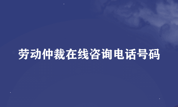 劳动仲裁在线咨询电话号码