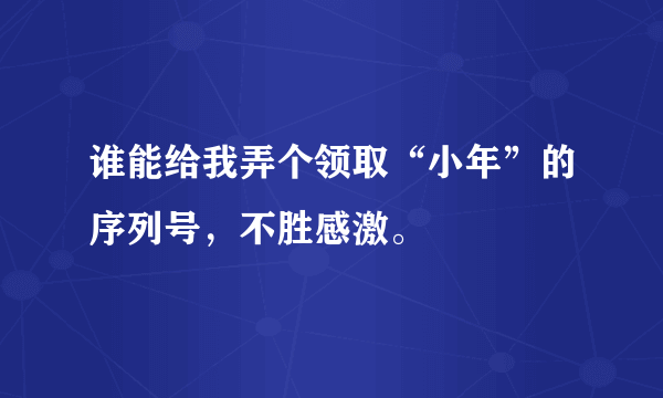 谁能给我弄个领取“小年”的序列号，不胜感激。