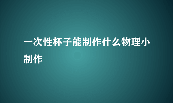 一次性杯子能制作什么物理小制作