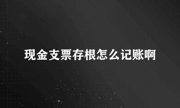 现金支票存根怎么记账啊