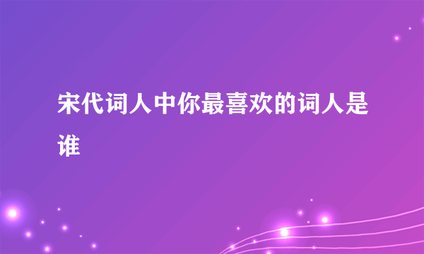 宋代词人中你最喜欢的词人是谁