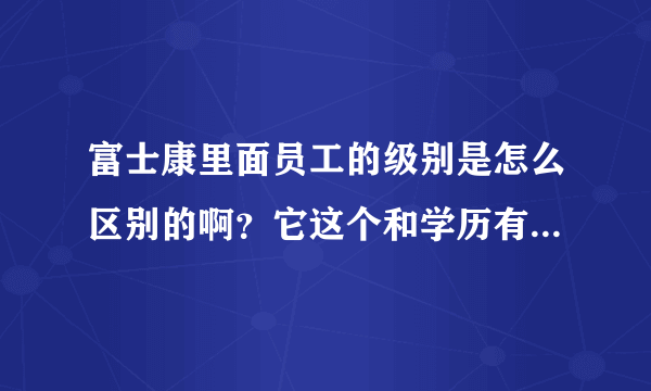 富士康里面员工的级别是怎么区别的啊？它这个和学历有什么关系啊？我是大专进去是怎么样啊？