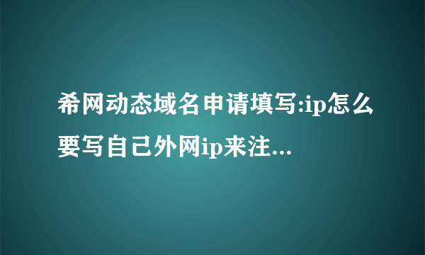 希网动态域名申请填写:ip怎么要写自己外网ip来注册为什么请教