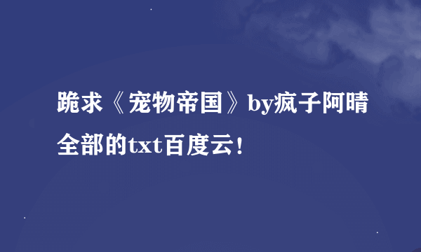 跪求《宠物帝国》by疯子阿晴全部的txt百度云！