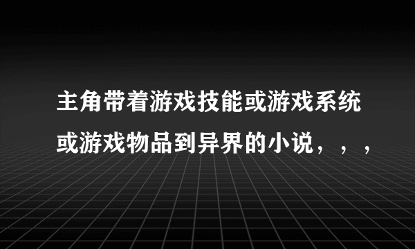 主角带着游戏技能或游戏系统或游戏物品到异界的小说，，，