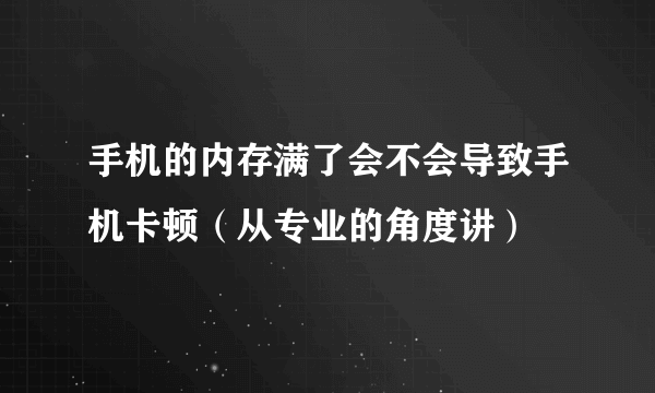 手机的内存满了会不会导致手机卡顿（从专业的角度讲）