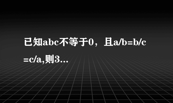 已知abc不等于0，且a/b=b/c=c/a,则3a+2b+c/a-2c-3c=( )