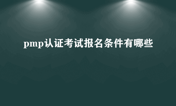 pmp认证考试报名条件有哪些