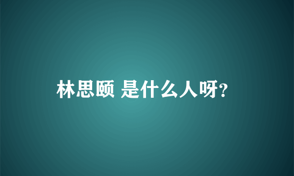 林思颐 是什么人呀？