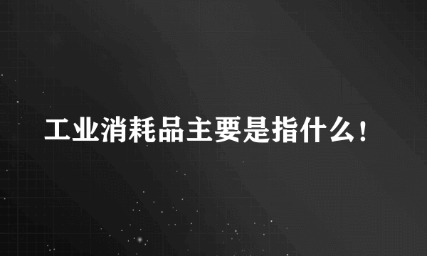 工业消耗品主要是指什么！