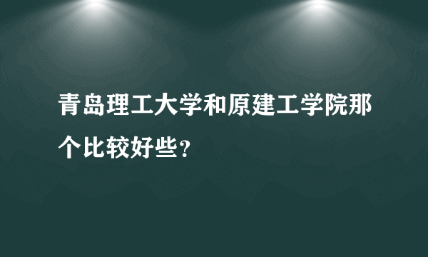 青岛理工大学和原建工学院那个比较好些？