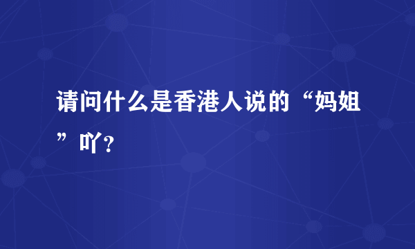 请问什么是香港人说的“妈姐”吖？