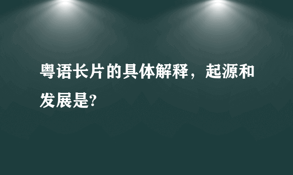 粤语长片的具体解释，起源和发展是?