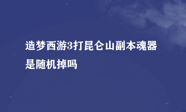 造梦西游3打昆仑山副本魂器是随机掉吗