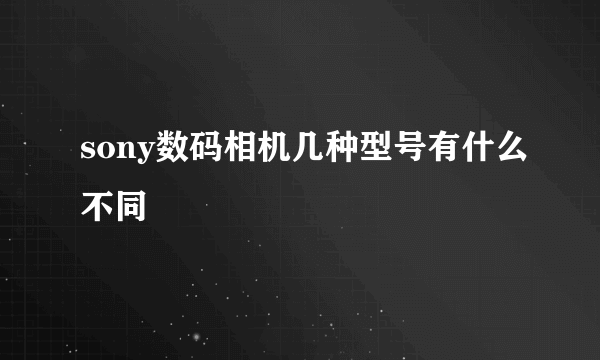 sony数码相机几种型号有什么不同