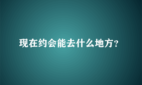 现在约会能去什么地方？