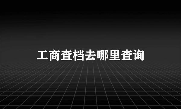 工商查档去哪里查询