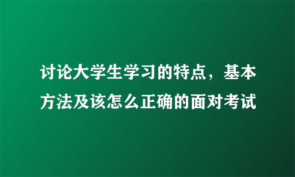 讨论大学生学习的特点，基本方法及该怎么正确的面对考试