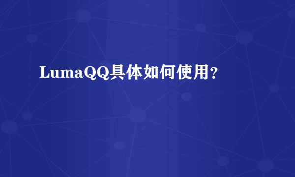 LumaQQ具体如何使用？