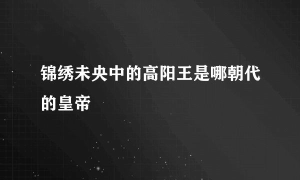 锦绣未央中的高阳王是哪朝代的皇帝