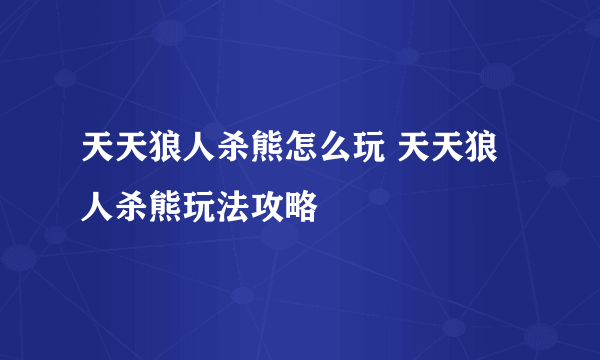 天天狼人杀熊怎么玩 天天狼人杀熊玩法攻略