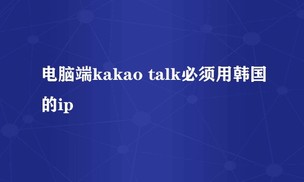 电脑端kakao talk必须用韩国的ip