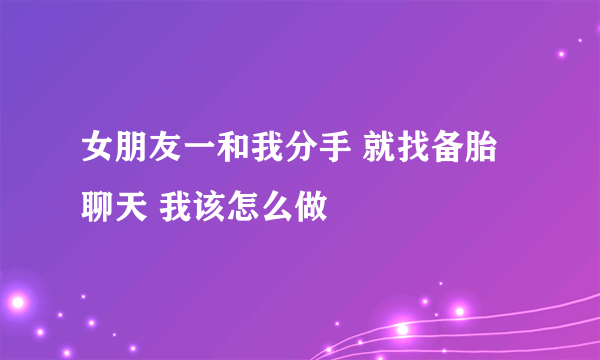 女朋友一和我分手 就找备胎聊天 我该怎么做