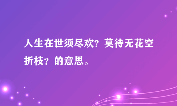 人生在世须尽欢？莫待无花空折枝？的意思。