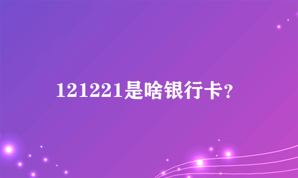 121221是啥银行卡？