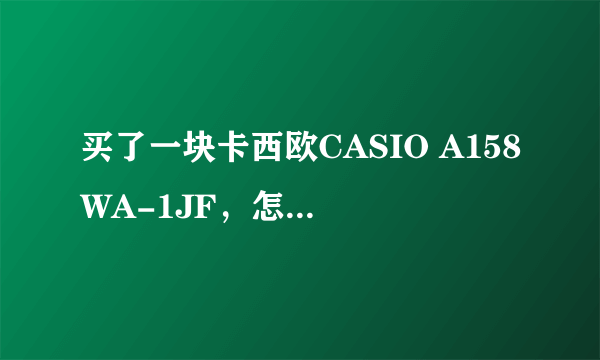 买了一块卡西欧CASIO A158WA-1JF，怎么辨别真假？？？！