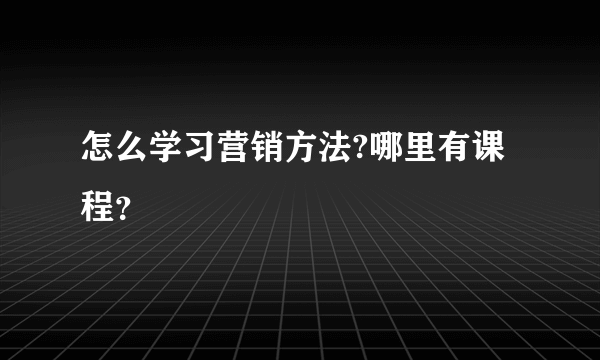 怎么学习营销方法?哪里有课程？