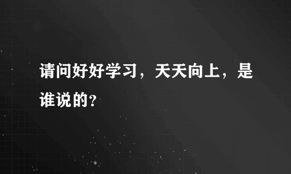 请问好好学习，天天向上，是谁说的？