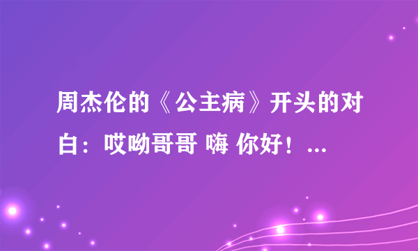 周杰伦的《公主病》开头的对白：哎呦哥哥 嗨 你好！一直到，因为是公主病啦。这段的对白是什么啊？