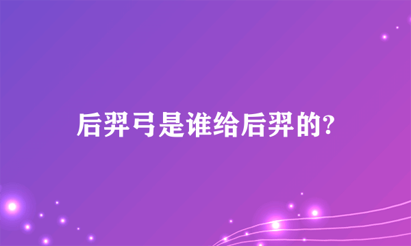 后羿弓是谁给后羿的?