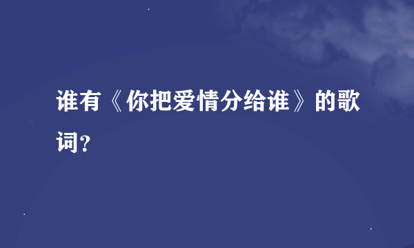 谁有《你把爱情分给谁》的歌词？