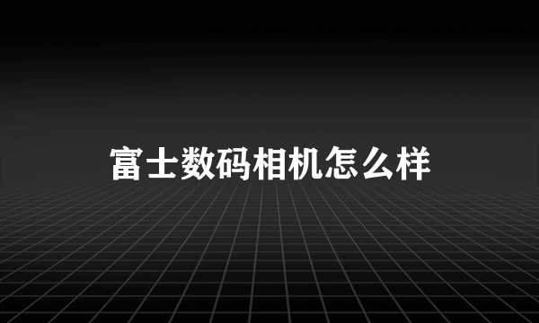 富士数码相机怎么样