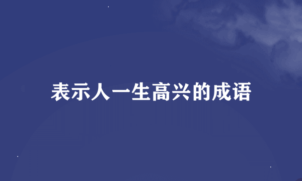 表示人一生高兴的成语