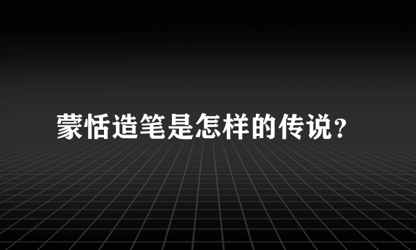 蒙恬造笔是怎样的传说？