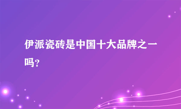 伊派瓷砖是中国十大品牌之一吗？