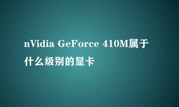 nVidia GeForce 410M属于什么级别的显卡