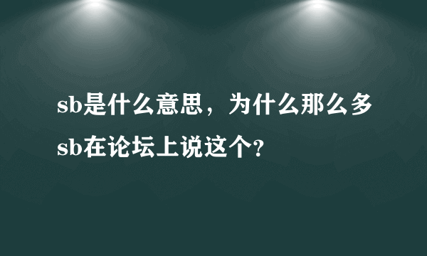 sb是什么意思，为什么那么多sb在论坛上说这个？