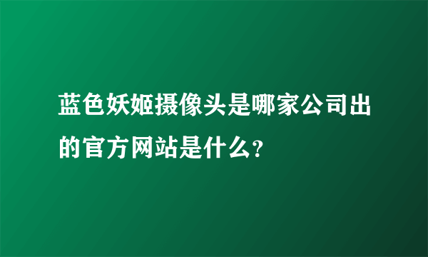 蓝色妖姬摄像头是哪家公司出的官方网站是什么？