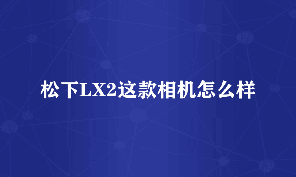 松下LX2这款相机怎么样