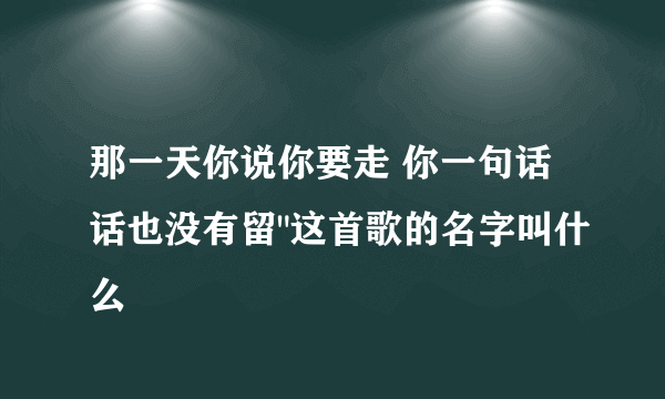 那一天你说你要走 你一句话话也没有留