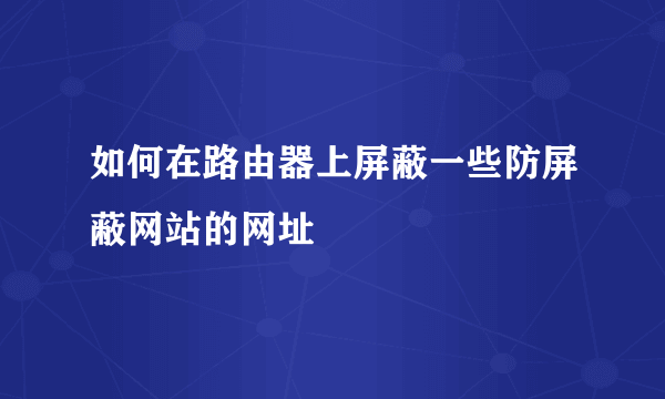 如何在路由器上屏蔽一些防屏蔽网站的网址