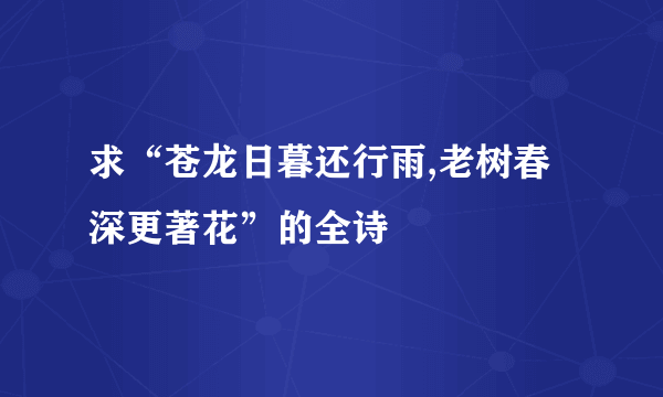 求“苍龙日暮还行雨,老树春深更著花”的全诗