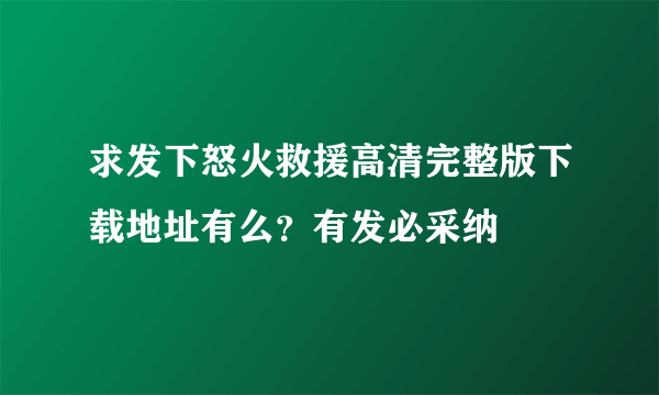 求发下怒火救援高清完整版下载地址有么？有发必采纳