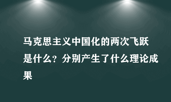 马克思主义中国化的两次飞跃是什么？分别产生了什么理论成果