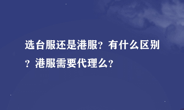 选台服还是港服？有什么区别？港服需要代理么？