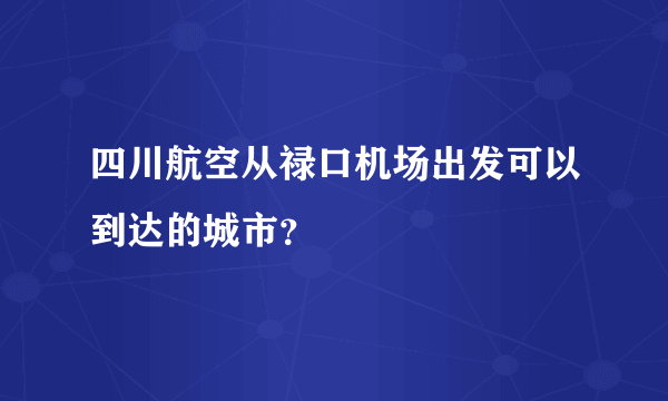 四川航空从禄口机场出发可以到达的城市？